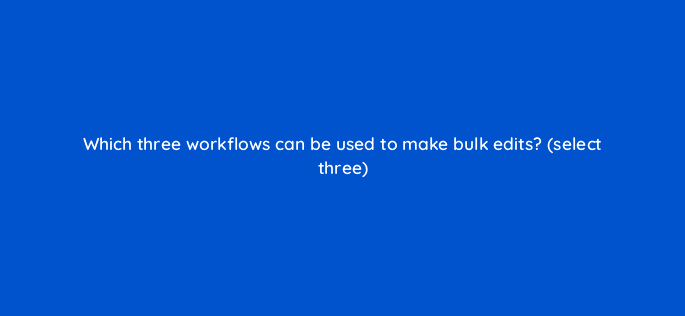 which three workflows can be used to make bulk edits select three 9743