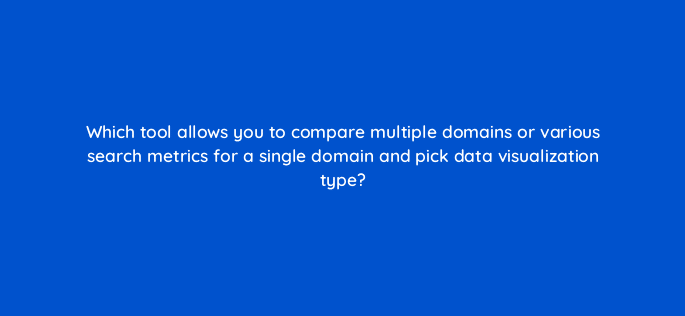 which tool allows you to compare multiple domains or various search metrics for a single domain and pick data visualization type 22205