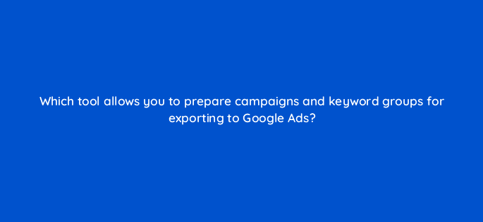 which tool allows you to prepare campaigns and keyword groups for exporting to google ads 487