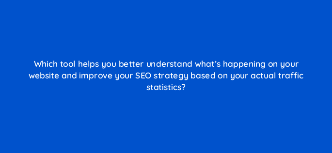 which tool helps you better understand whats happening on your website and improve your seo strategy based on your actual traffic statistics 689