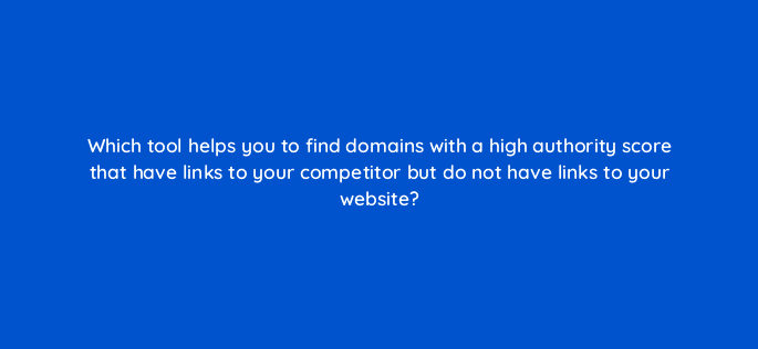 which tool helps you to find domains with a high authority score that have links to your competitor but do not have links to your website 28155
