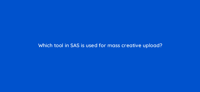 which tool in sas is used for mass creative upload 94636
