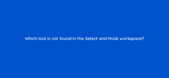 which tool is not found in the select and mask workspace 128458 2