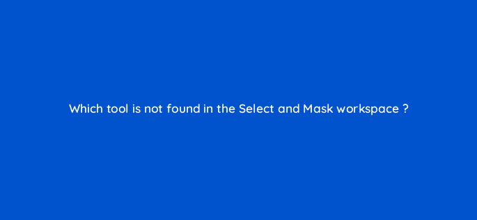 which tool is not found in the select and mask workspace 128467 2