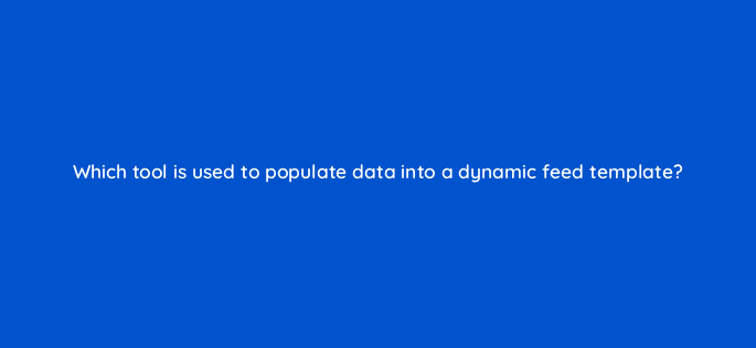 which tool is used to populate data into a dynamic feed template 15704