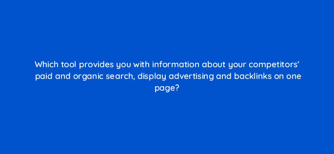 which tool provides you with information about your competitors paid and organic search display advertising and backlinks on one page 14385