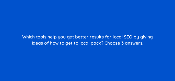 which tools help you get better results for local seo by giving ideas of how to get to local pack choose 3 answers 28080