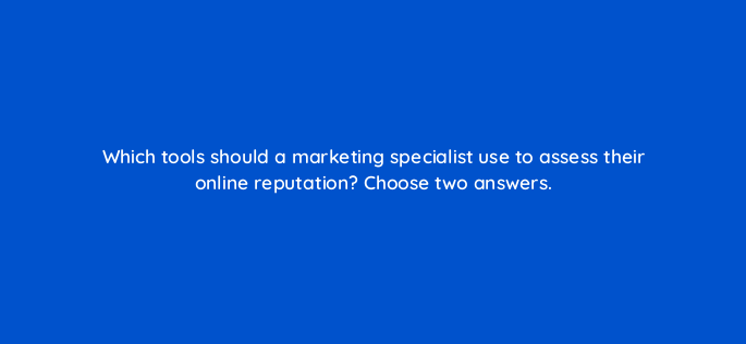 which tools should a marketing specialist use to assess their online reputation choose two answers 591