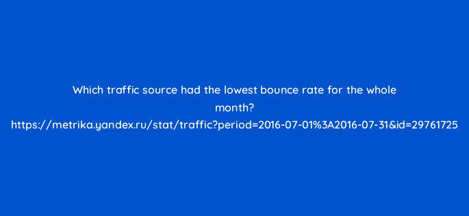 which traffic source had the lowest bounce rate for the whole month https metrika yandex ru stat trafficperiod2016 07 013a2016 07 31id29761725 11942