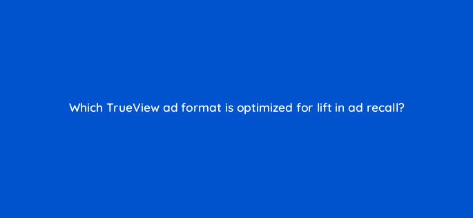 which trueview ad format is optimized for lift in ad recall 20360