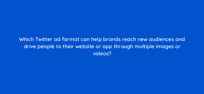 which twitter ad format can help brands reach new audiences and drive people to their website or app through multiple images or videos 115177