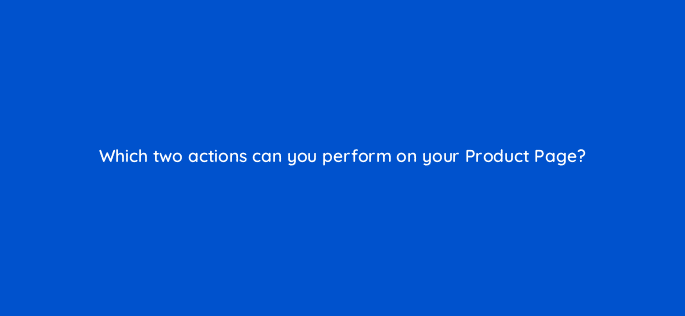 which two actions can you perform on your product page 123539