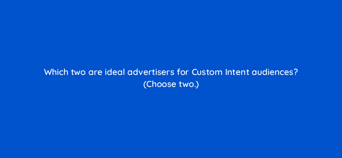 which two are ideal advertisers for custom intent audiences choose two 20362