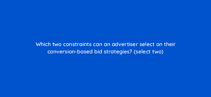 which two constraints can an advertiser select on their conversion based bid strategies select two 10132