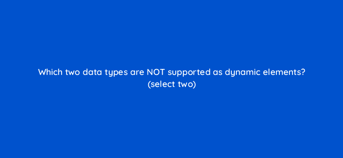 which two data types are not supported as dynamic elements select two 95967