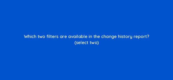 which two filters are available in the change history report select two 10118