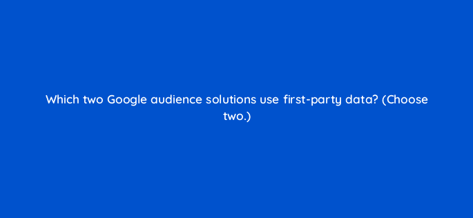 which two google audience solutions use first party data choose two 20363