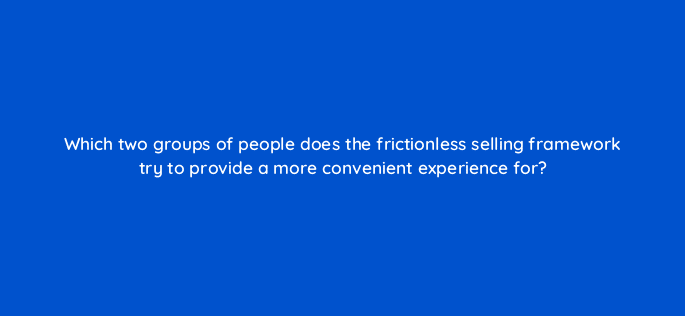 which two groups of people does the frictionless selling framework try to provide a more convenient experience for 18875