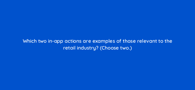 which two in app actions are examples of those relevant to the retail industry choose two 24423