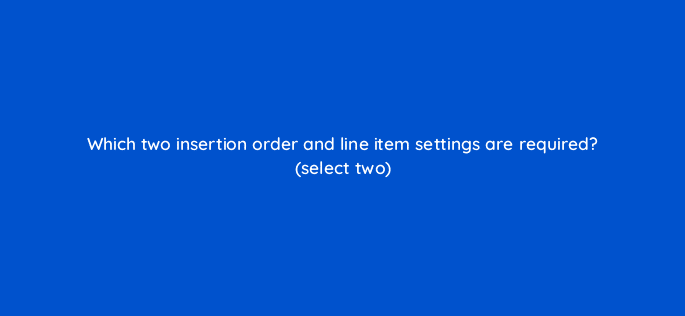 which two insertion order and line item settings are required select two 10098