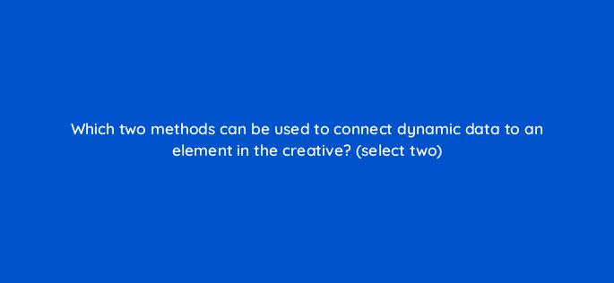 which two methods can be used to connect dynamic data to an element in the creative select two 9883