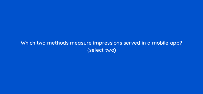 which two methods measure impressions served in a mobile app select two 9804