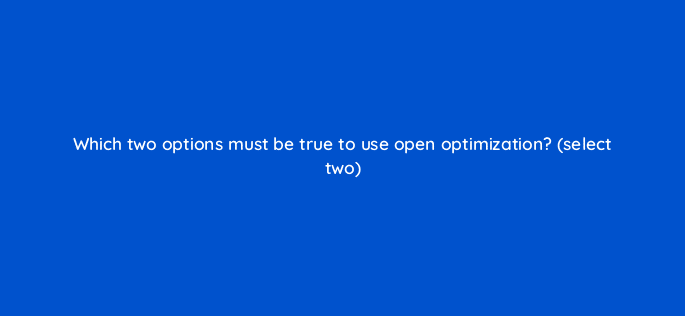 which two options must be true to use open optimization select two 9948