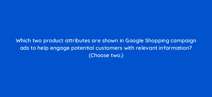 which two product attributes are shown in google shopping campaign ads to help engage potential customers with relevant information choose two 21936