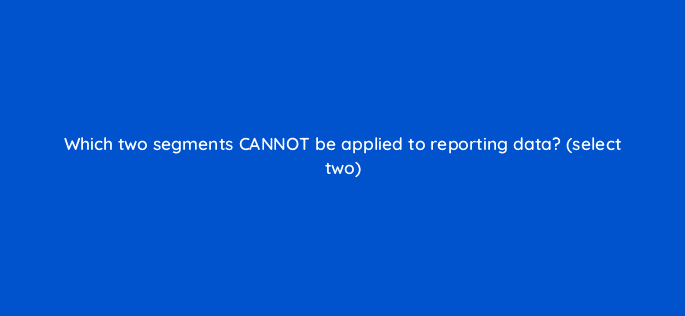 which two segments cannot be applied to reporting data select two 10151