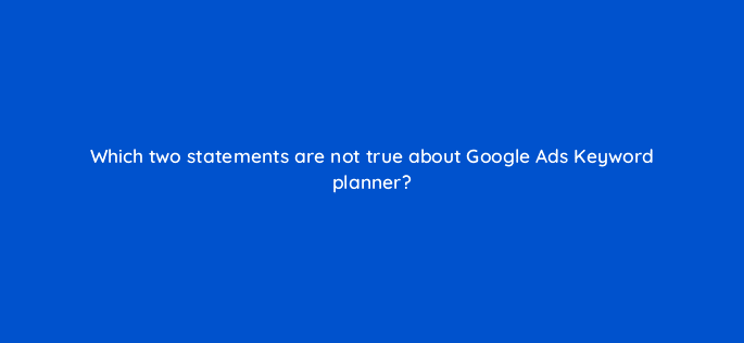 which two statements are not true about google ads keyword planner 9409