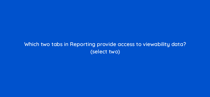 which two tabs in reporting provide access to viewability data select two 9767