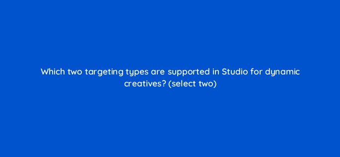 which two targeting types are supported in studio for dynamic creatives select two 9848