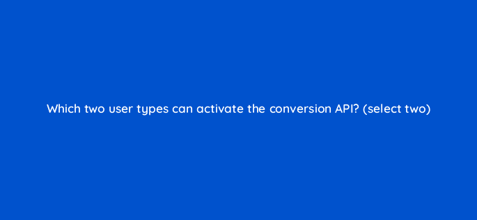 which two user types can activate the conversion api select two 10216