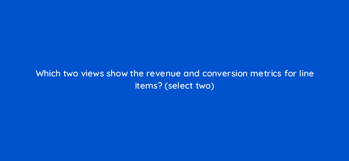 which two views show the revenue and conversion metrics for line items select two 9984
