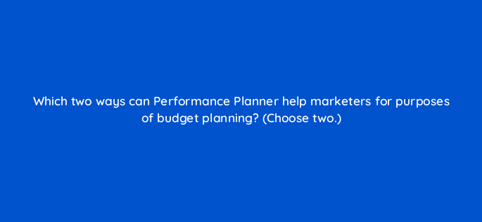 which two ways can performance planner help marketers for purposes of budget planning choose two 122100