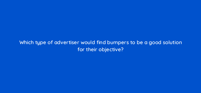 which type of advertiser would find bumpers to be a good solution for their objective 11218