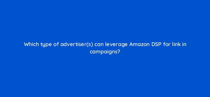 which type of advertisers can leverage amazon dsp for link in campaigns 117573