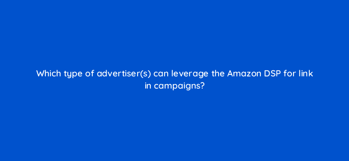 which type of advertisers can leverage the amazon dsp for link in campaigns 36869