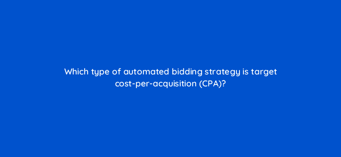 which type of automated bidding strategy is target cost per acquisition cpa 20689