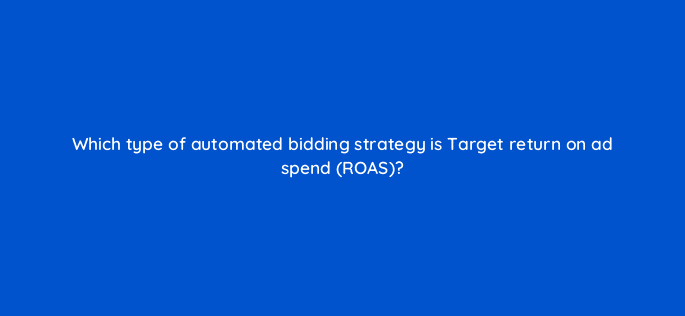 which type of automated bidding strategy is target return on ad spend roas 19252