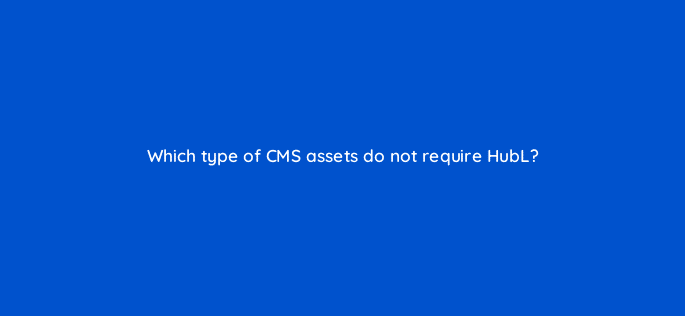 which type of cms assets do not require hubl 11513