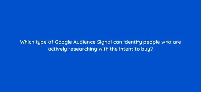 which type of google audience signal can identify people who are actively researching with the intent to buy 20366