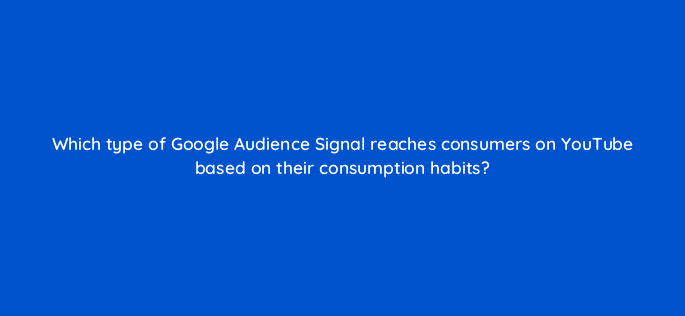 which type of google audience signal reaches consumers on youtube based on their consumption habits 19513