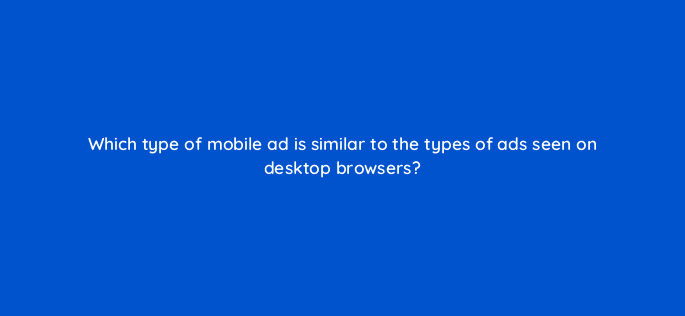 which type of mobile ad is similar to the types of ads seen on desktop browsers 15825