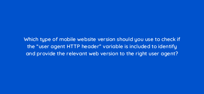 which type of mobile website version should you use to check if the user agent http header variable is included to identify and provide the relevant web version to the right user age 829