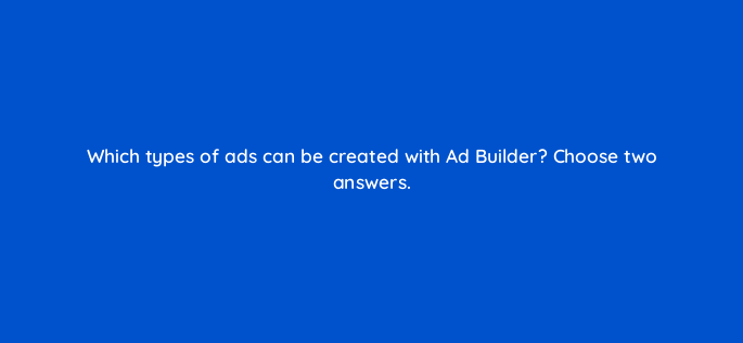 which types of ads can be created with ad builder choose two answers 508