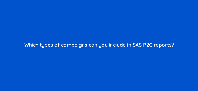 which types of campaigns can you include in sas p2c reports 94701