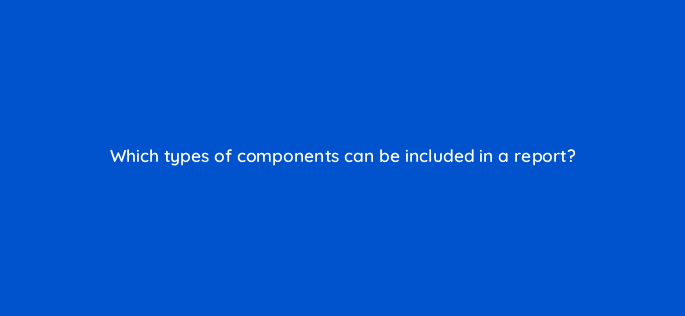 which types of components can be included in a report 13506
