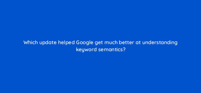 which update helped google get much better at understanding keyword semantics 110811