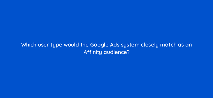 which user type would the google ads system closely match as an affinity audience 21471